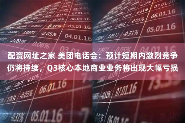 配资网址之家 美团电话会：预计短期内激烈竞争仍将持续，Q3核心本地商业业务将出现大幅亏损