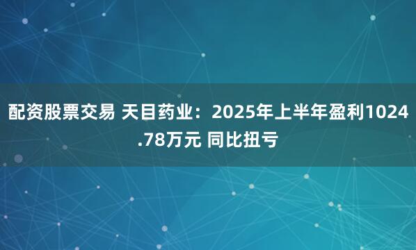 配资股票交易 天目药业：2025年上半年盈利1024.78万元 同比扭亏