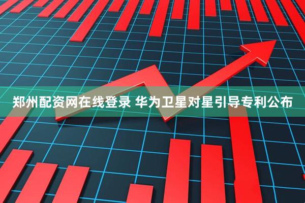 郑州配资网在线登录 华为卫星对星引导专利公布