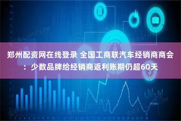 郑州配资网在线登录 全国工商联汽车经销商商会：少数品牌给经销商返利账期仍超60天