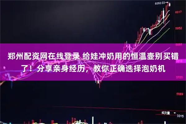 郑州配资网在线登录 给娃冲奶用的恒温壶别买错了！分享亲身经历，教你正确选择泡奶机