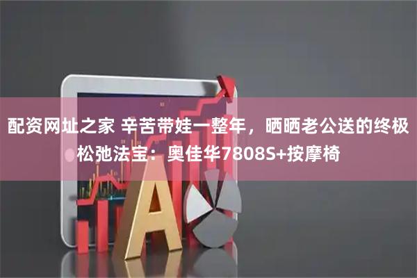 配资网址之家 辛苦带娃一整年，晒晒老公送的终极松弛法宝：奥佳华7808S+按摩椅