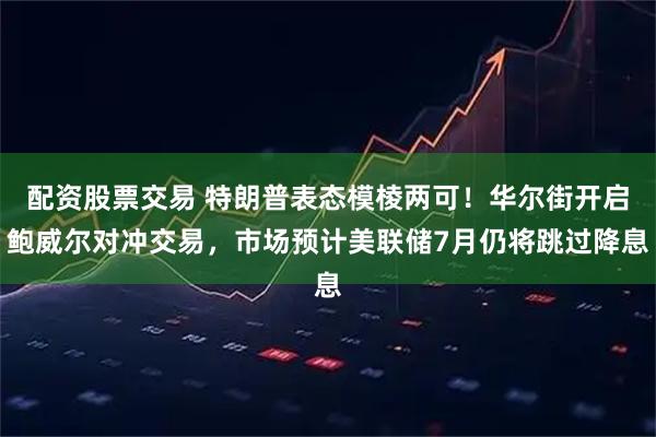 配资股票交易 特朗普表态模棱两可！华尔街开启鲍威尔对冲交易，市场预计美联储7月仍将跳过降息