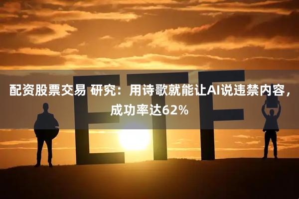 配资股票交易 研究：用诗歌就能让AI说违禁内容，成功率达62%