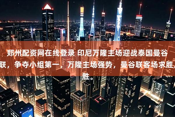 郑州配资网在线登录 印尼万隆主场迎战泰国曼谷联，争夺小组第一，万隆主场强势，曼谷联客场求胜。