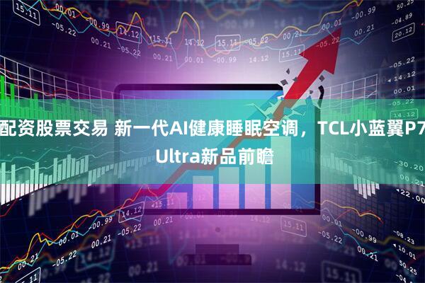 配资股票交易 新一代AI健康睡眠空调，TCL小蓝翼P7 Ultra新品前瞻