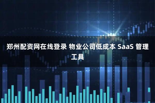 郑州配资网在线登录 物业公司低成本 SaaS 管理工具