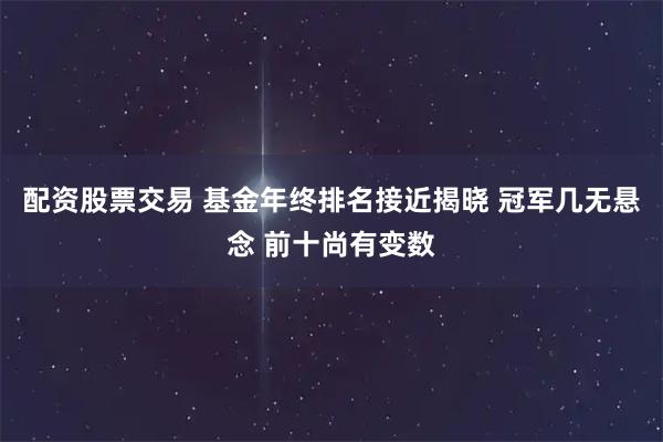 配资股票交易 基金年终排名接近揭晓 冠军几无悬念 前十尚有变数