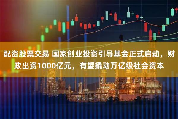 配资股票交易 国家创业投资引导基金正式启动，财政出资1000亿元，有望撬动万亿级社会资本