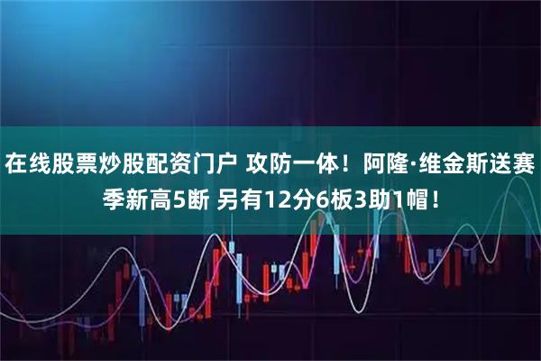在线股票炒股配资门户 攻防一体！阿隆·维金斯送赛季新高5断 另有12分6板3助1帽！