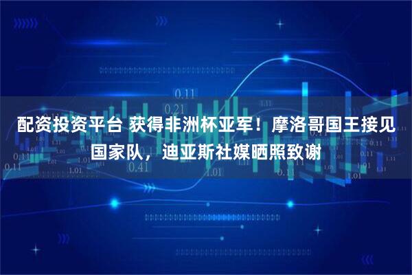 配资投资平台 获得非洲杯亚军！摩洛哥国王接见国家队，迪亚斯社媒晒照致谢