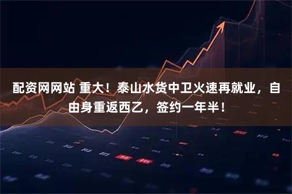 配资网网站 重大！泰山水货中卫火速再就业，自由身重返西乙，签约一年半！