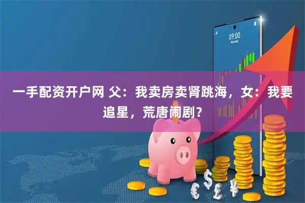 一手配资开户网 父：我卖房卖肾跳海，女：我要追星，荒唐闹剧？