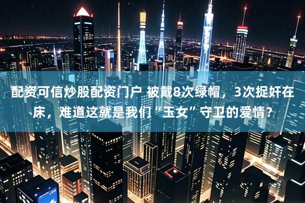 配资可信炒股配资门户 被戴8次绿帽，3次捉奸在床，难道这就是我们“玉女”守卫的爱情？