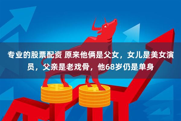 专业的股票配资 原来他俩是父女，女儿是美女演员，父亲是老戏骨，他68岁仍是单身