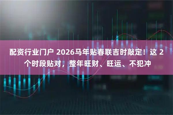 配资行业门户 2026马年贴春联吉时敲定！这 2 个时段贴对，整年旺财、旺运、不犯冲