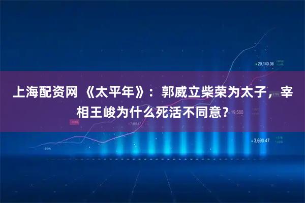 上海配资网 《太平年》：郭威立柴荣为太子，宰相王峻为什么死活不同意？