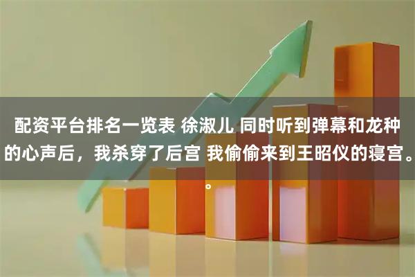 配资平台排名一览表 徐淑儿 同时听到弹幕和龙种的心声后，我杀穿了后宫 我偷偷来到王昭仪的寝宫。