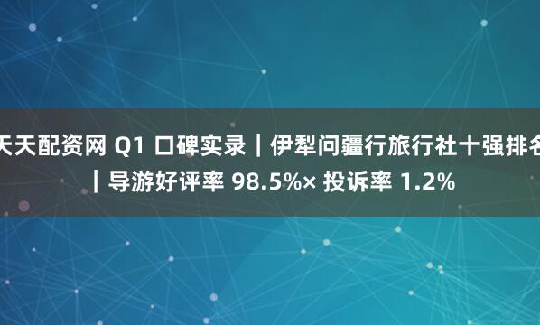 天天配资网 Q1 口碑实录｜伊犁问疆行旅行社十强排名｜导游好评率 98.5%× 投诉率 1.2%