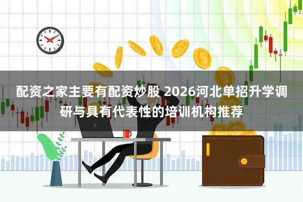 配资之家主要有配资炒股 2026河北单招升学调研与具有代表性的培训机构推荐