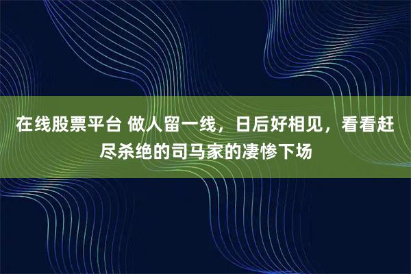 在线股票平台 做人留一线，日后好相见，看看赶尽杀绝的司马家的凄惨下场