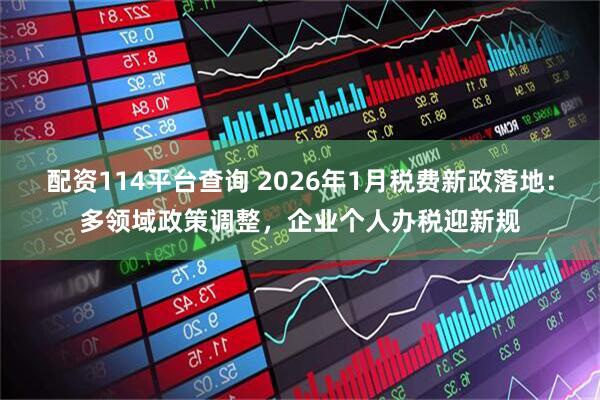 配资114平台查询 2026年1月税费新政落地：多领域政策调整，企业个人办税迎新规