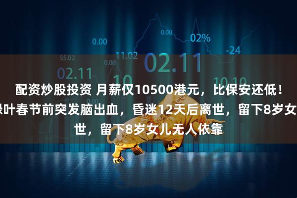 配资炒股投资 月薪仅10500港元，比保安还低！57岁TVB绿叶春节前突发脑出血，昏迷12天后离世，留下8岁女儿无人依靠