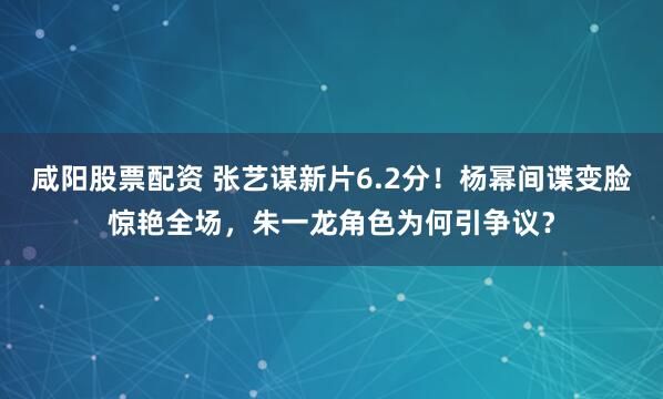 咸阳股票配资 张艺谋新片6.2分！杨幂间谍变脸惊艳全场，朱一龙角色为何引争议？