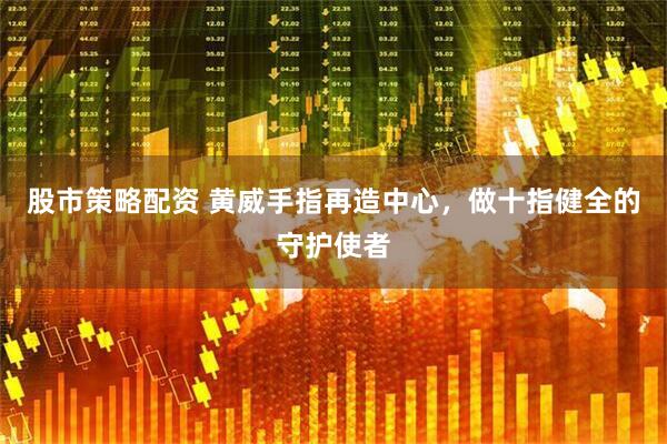 股市策略配资 黄威手指再造中心，做十指健全的守护使者