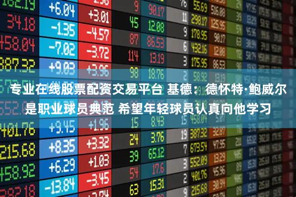 专业在线股票配资交易平台 基德：德怀特·鲍威尔是职业球员典范 希望年轻球员认真向他学习