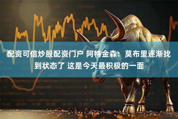 配资可信炒股配资门户 阿特金森：莫布里逐渐找到状态了 这是今天最积极的一面