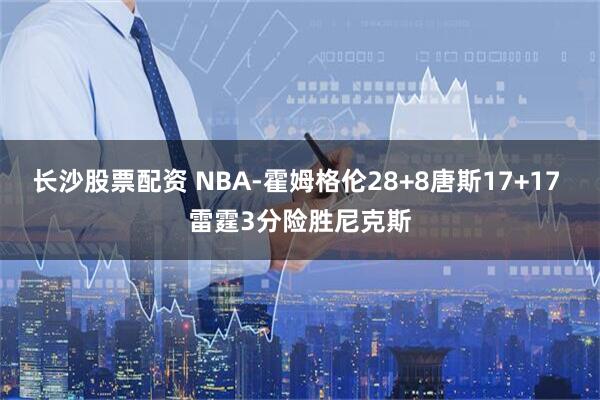 长沙股票配资 NBA-霍姆格伦28+8唐斯17+17 雷霆3分险胜尼克斯