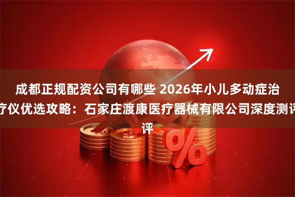 成都正规配资公司有哪些 2026年小儿多动症治疗仪优选攻略：石家庄渡康医疗器械有限公司深度测评
