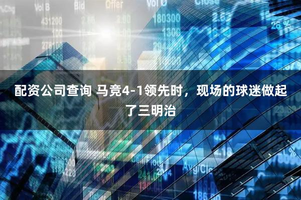 配资公司查询 马竞4-1领先时，现场的球迷做起了三明治