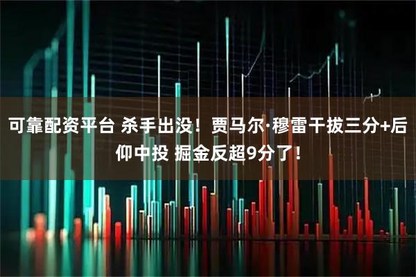 可靠配资平台 杀手出没！贾马尔·穆雷干拔三分+后仰中投 掘金反超9分了！
