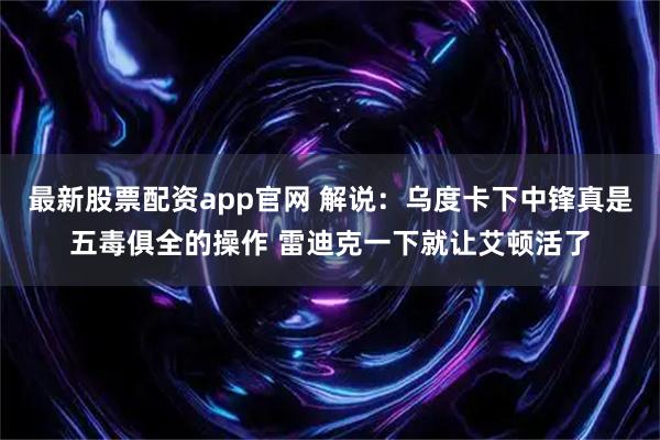 最新股票配资app官网 解说：乌度卡下中锋真是五毒俱全的操作 雷迪克一下就让艾顿活了