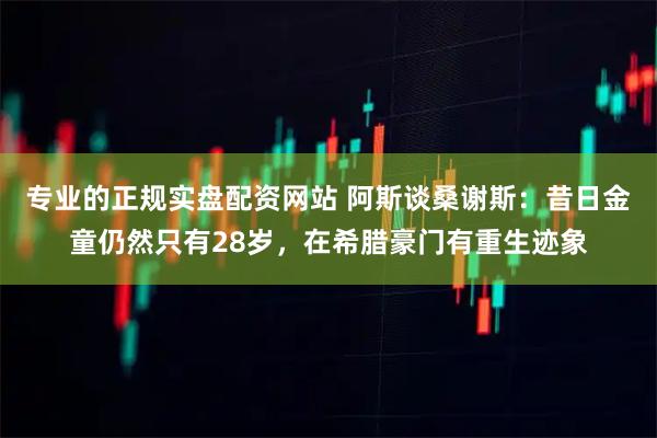 专业的正规实盘配资网站 阿斯谈桑谢斯：昔日金童仍然只有28岁，在希腊豪门有重生迹象