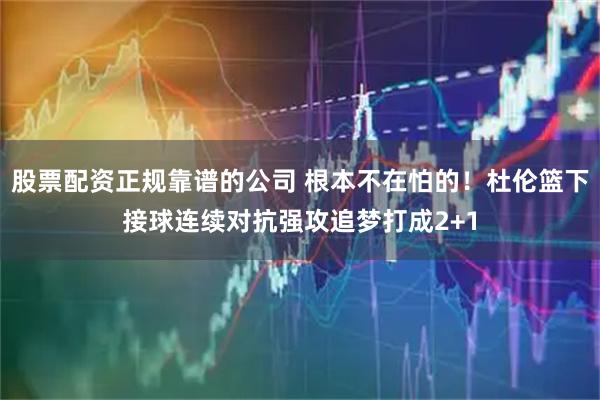 股票配资正规靠谱的公司 根本不在怕的！杜伦篮下接球连续对抗强攻追梦打成2+1